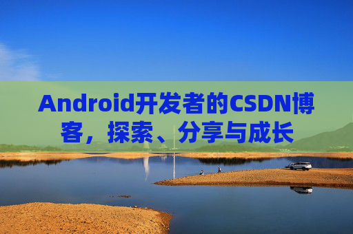 Android开发者的CSDN博客，探索、分享与成长